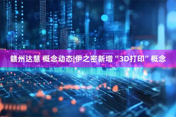 赣州达慧 概念动态|伊之密新增“3D打印”概念