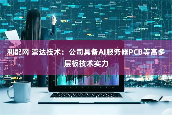 利配网 崇达技术：公司具备AI服务器PCB等高多层板技术实力