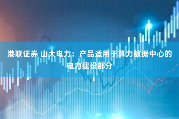 港联证券 山大电力：产品适用于算力数据中心的电力建设部分