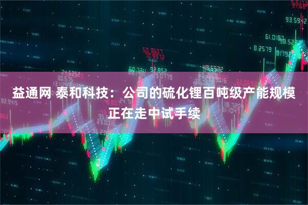 益通网 泰和科技：公司的硫化锂百吨级产能规模正在走中试手续
