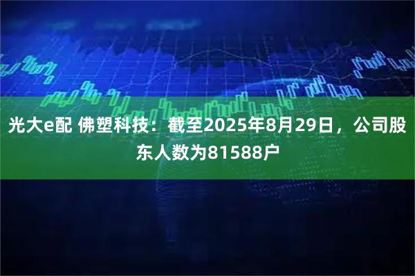 光大e配 佛塑科技：截至2025年8月29日，公司股东人数为81588户