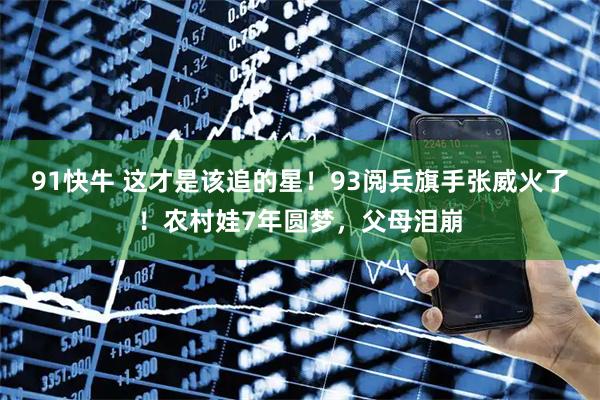 91快牛 这才是该追的星！93阅兵旗手张威火了！农村娃7年圆梦，父母泪崩