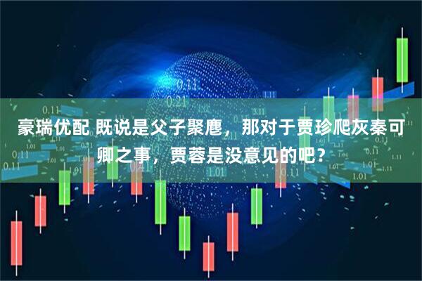 豪瑞优配 既说是父子聚麀，那对于贾珍爬灰秦可卿之事，贾蓉是没意见的吧？
