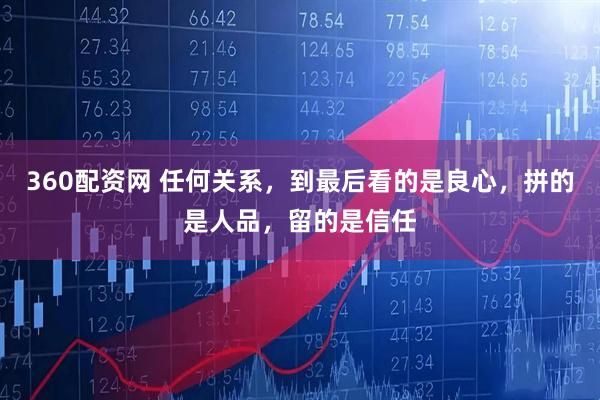 360配资网 任何关系，到最后看的是良心，拼的是人品，留的是信任