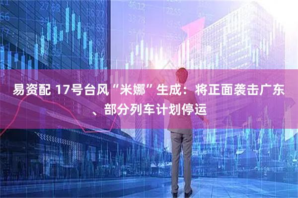 易资配 17号台风“米娜”生成：将正面袭击广东、部分列车计划停运