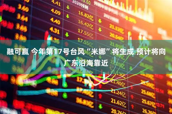 融可赢 今年第17号台风“米娜”将生成 预计将向广东沿海靠近