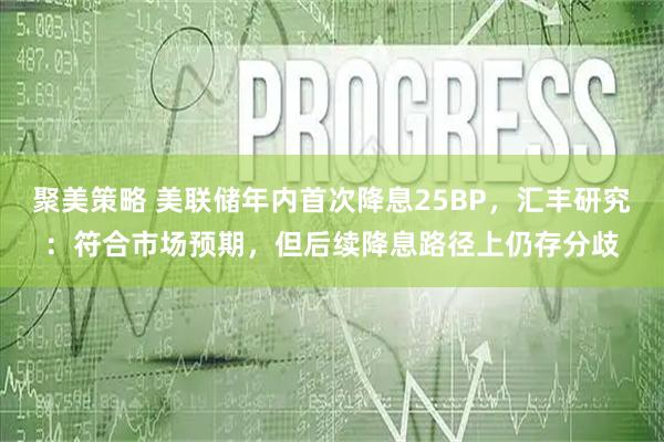 聚美策略 美联储年内首次降息25BP，汇丰研究：符合市场预期，但后续降息路径上仍存分歧