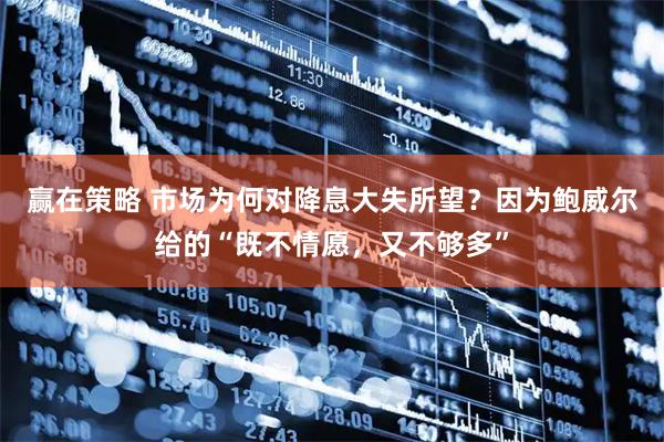 赢在策略 市场为何对降息大失所望？因为鲍威尔给的“既不情愿，又不够多”