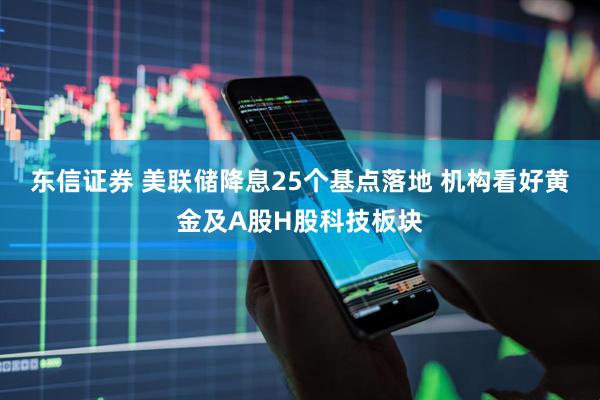 东信证券 美联储降息25个基点落地 机构看好黄金及A股H股科技板块
