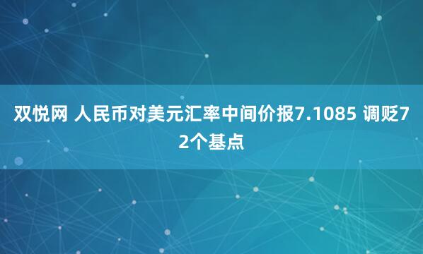 双悦网 人民币对美元汇率中间价报7.1085 调贬72个基点