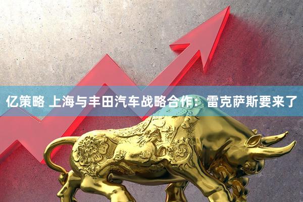 亿策略 上海与丰田汽车战略合作：雷克萨斯要来了