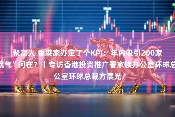聚富人 香港家办定了个KPI：年内吸引200家落户，“底气”何在？丨专访香港投资推广署家族办公室环球总裁方展光