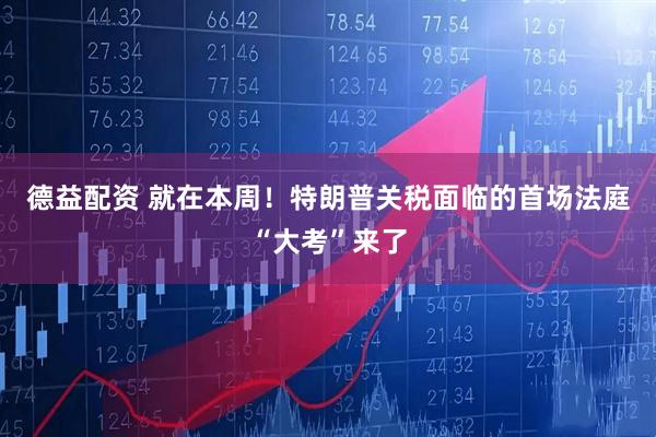 德益配资 就在本周！特朗普关税面临的首场法庭“大考”来了