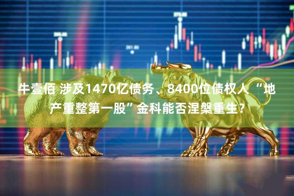 牛壹佰 涉及1470亿债务、8400位债权人 “地产重整第一股”金科能否涅槃重生？