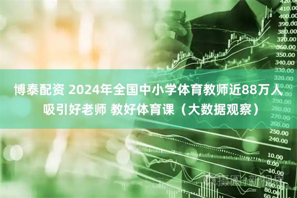 博泰配资 2024年全国中小学体育教师近88万人 吸引好老师 教好体育课（大数据观察）