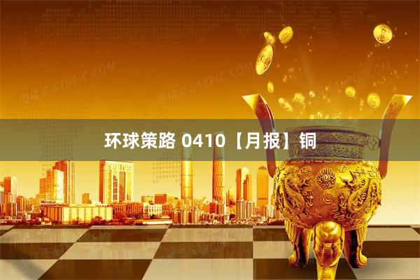 环球策路 0410【月报】铜