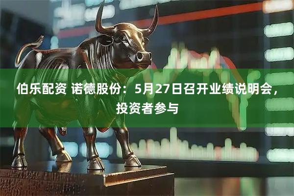 伯乐配资 诺德股份：5月27日召开业绩说明会，投资者参与