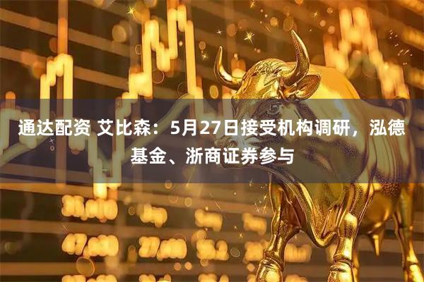 通达配资 艾比森：5月27日接受机构调研，泓德基金、浙商证券参与