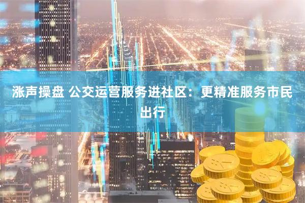 涨声操盘 公交运营服务进社区：更精准服务市民出行