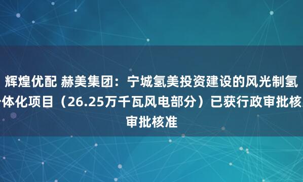 辉煌优配 赫美集团：宁城氢美投资建设的风光制氢一体化项目（26.25万千瓦风电部分）已获行政审批核准