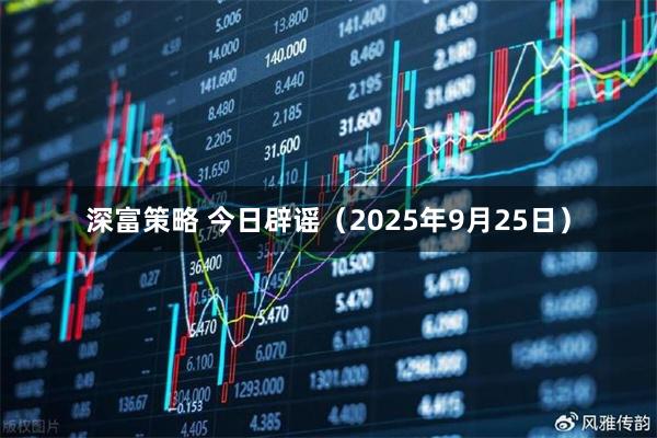 深富策略 今日辟谣（2025年9月25日）