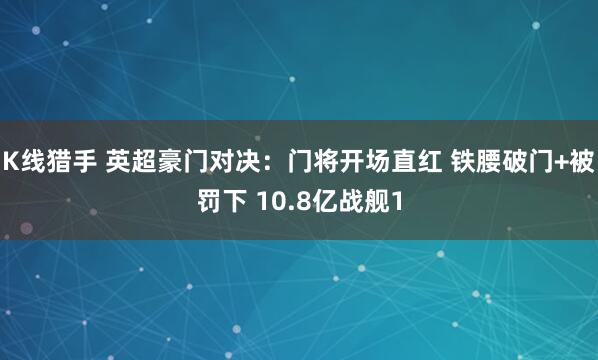 K线猎手 英超豪门对决：门将开场直红 铁腰破门+被罚下 10.8亿战舰1