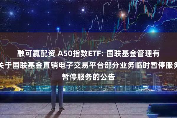 融可赢配资 A50指数ETF: 国联基金管理有限公司关于国联基金直销电子交易平台部分业务临时暂停服务的公告