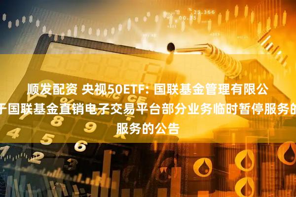 顺发配资 央视50ETF: 国联基金管理有限公司关于国联基金直销电子交易平台部分业务临时暂停服务的公告