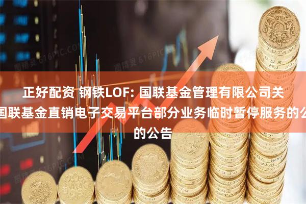 正好配资 钢铁LOF: 国联基金管理有限公司关于国联基金直销电子交易平台部分业务临时暂停服务的公告