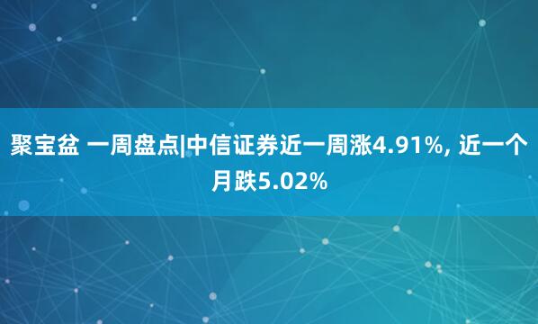 聚宝盆 一周盘点|中信证券近一周涨4.91%, 近一个月跌5.02%