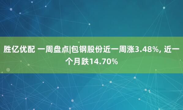 胜亿优配 一周盘点|包钢股份近一周涨3.48%, 近一个月跌14.70%