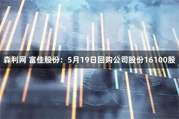 森利网 富佳股份：5月19日回购公司股份16100股