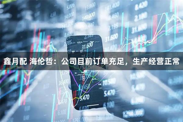 鑫月配 海伦哲：公司目前订单充足，生产经营正常