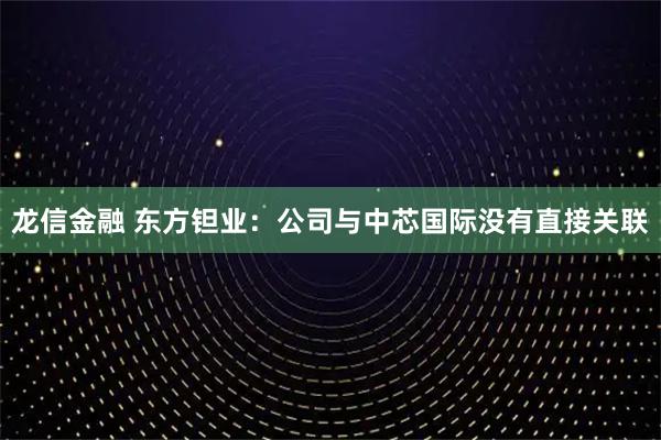 龙信金融 东方钽业：公司与中芯国际没有直接关联