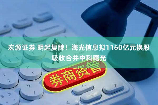 宏源证券 明起复牌！海光信息拟1160亿元换股吸收合并中科曙光