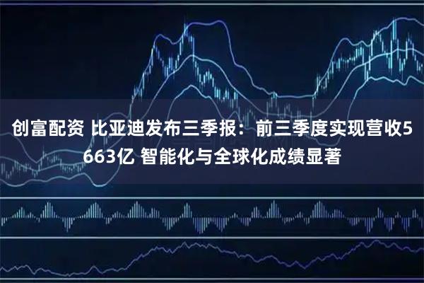 创富配资 比亚迪发布三季报：前三季度实现营收5663亿 智能化与全球化成绩显著
