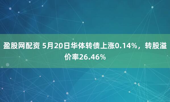 盈股网配资 5月20日华体转债上涨0.14%，转股溢价率26.46%