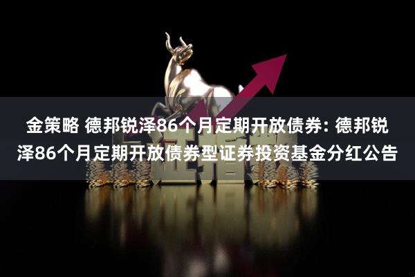 金策略 德邦锐泽86个月定期开放债券: 德邦锐泽86个月定期开放债券型证券投资基金分红公告