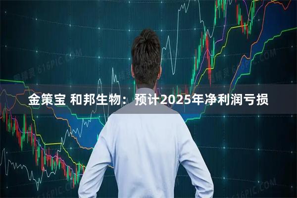 金策宝 和邦生物：预计2025年净利润亏损