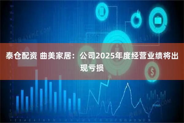 泰仓配资 曲美家居：公司2025年度经营业绩将出现亏损