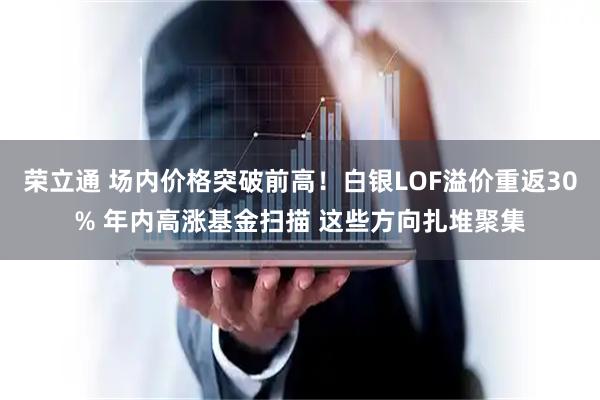 荣立通 场内价格突破前高!白银LOF溢价重返30% 年内高涨基金扫描 这些方向扎堆聚集