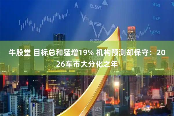 牛股堂 目标总和猛增19% 机构预测却保守：2026车市大分化之年