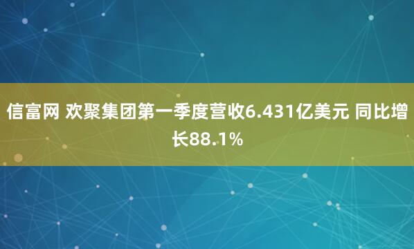 信富网 欢聚集团第一季度营收6.431亿美元 同比增长88.1%