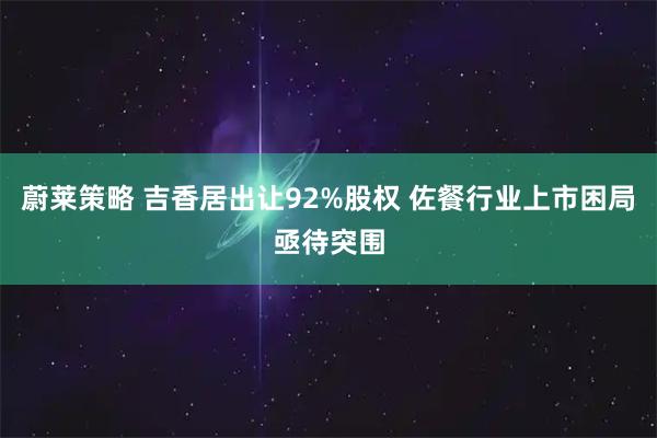 蔚莱策略 吉香居出让92%股权 佐餐行业上市困局亟待突围
