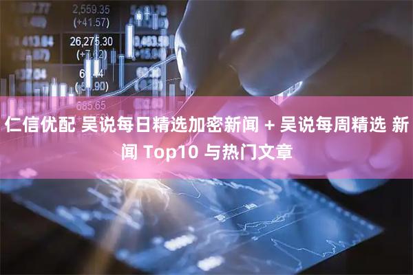 仁信优配 吴说每日精选加密新闻 + 吴说每周精选 新闻 Top10 与热门文章