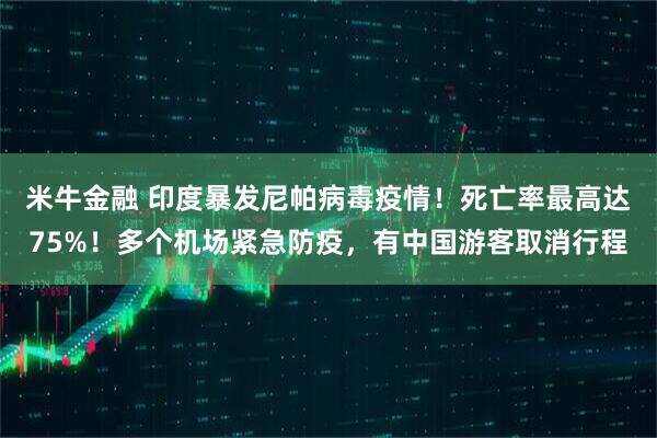 米牛金融 印度暴发尼帕病毒疫情!死亡率最高达75%!多个机场紧急防疫,有中国游客取消行程