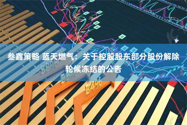 叁鑫策略 蓝天燃气：关于控股股东部分股份解除轮候冻结的公告