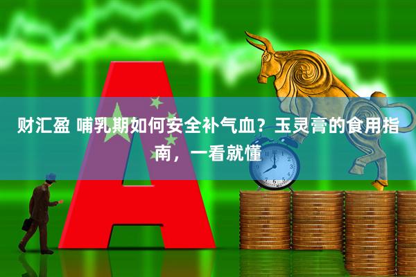 财汇盈 哺乳期如何安全补气血？玉灵膏的食用指南，一看就懂