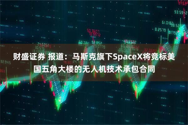 财盛证券 报道：马斯克旗下SpaceX将竞标美国五角大楼的无人机技术承包合同