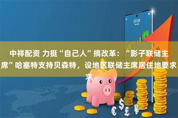 中祥配资 力挺“自己人”搞改革：“影子联储主席”哈塞特支持贝森特，设地区联储主席居住地要求